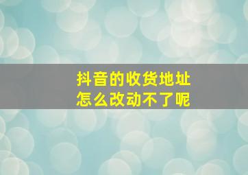 抖音的收货地址怎么改动不了呢