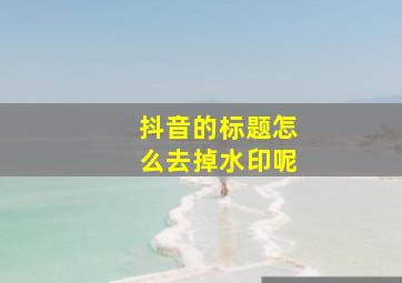 抖音的标题怎么去掉水印呢