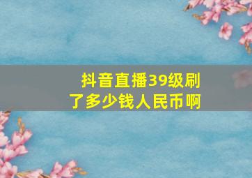 抖音直播39级刷了多少钱人民币啊