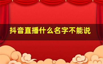 抖音直播什么名字不能说