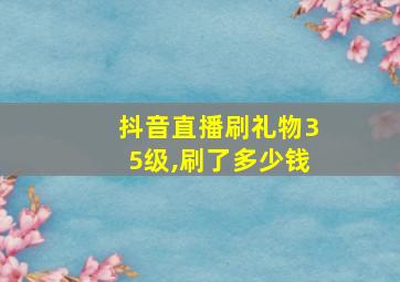 抖音直播刷礼物35级,刷了多少钱