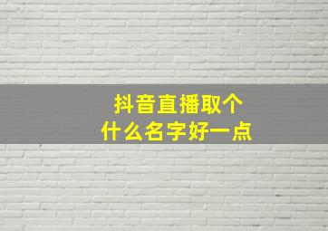 抖音直播取个什么名字好一点