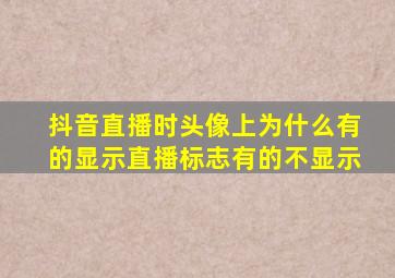 抖音直播时头像上为什么有的显示直播标志有的不显示