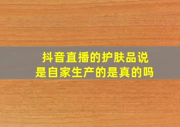 抖音直播的护肤品说是自家生产的是真的吗