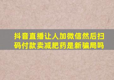 抖音直播让人加微信然后扫码付款卖减肥药是新骗局吗