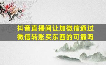 抖音直播间让加微信通过微信转账买东西的可靠吗