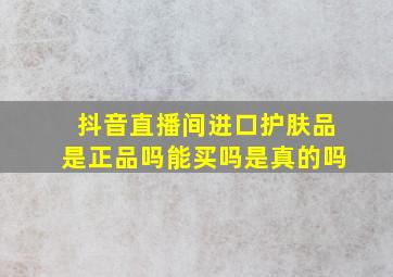 抖音直播间进口护肤品是正品吗能买吗是真的吗