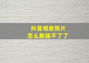 抖音相册照片怎么删除不了了