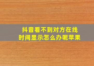 抖音看不到对方在线时间显示怎么办呢苹果