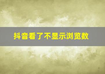 抖音看了不显示浏览数