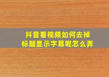 抖音看视频如何去掉标题显示字幕呢怎么弄