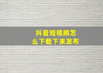 抖音短视频怎么下载下来发布