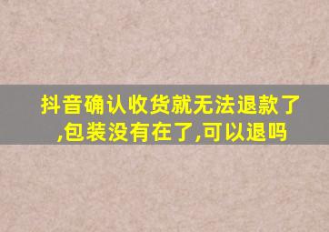 抖音确认收货就无法退款了,包装没有在了,可以退吗