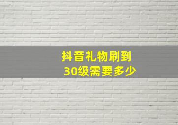 抖音礼物刷到30级需要多少