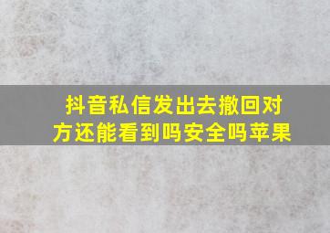 抖音私信发出去撤回对方还能看到吗安全吗苹果