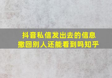 抖音私信发出去的信息撤回别人还能看到吗知乎