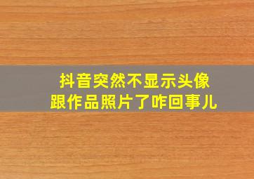 抖音突然不显示头像跟作品照片了咋回事儿