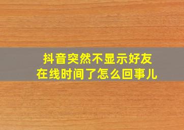 抖音突然不显示好友在线时间了怎么回事儿