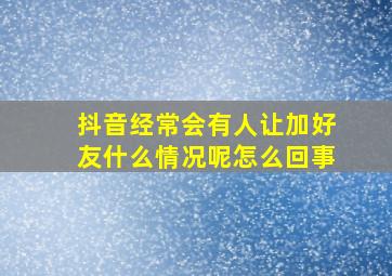 抖音经常会有人让加好友什么情况呢怎么回事