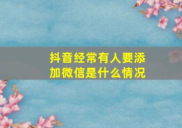 抖音经常有人要添加微信是什么情况