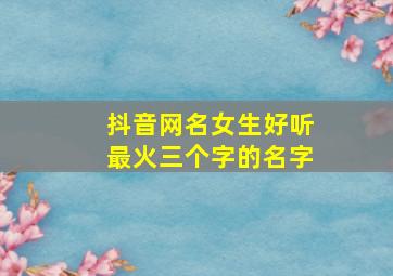 抖音网名女生好听最火三个字的名字