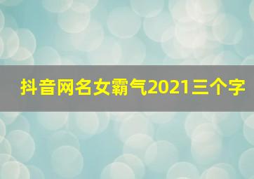 抖音网名女霸气2021三个字