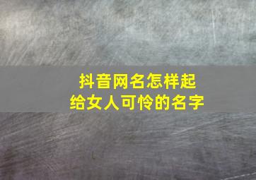 抖音网名怎样起给女人可怜的名字