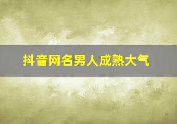 抖音网名男人成熟大气