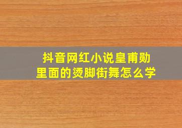 抖音网红小说皇甫勋里面的烫脚街舞怎么学