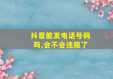 抖音能发电话号码吗,会不会违规了