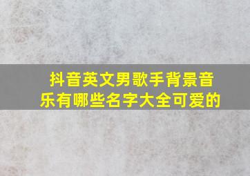 抖音英文男歌手背景音乐有哪些名字大全可爱的