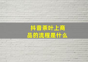 抖音茶叶上商品的流程是什么