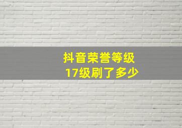 抖音荣誉等级17级刷了多少