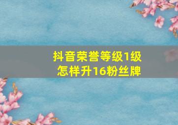 抖音荣誉等级1级怎样升16粉丝牌