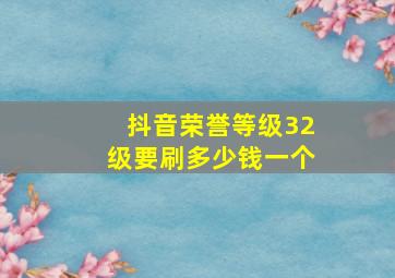 抖音荣誉等级32级要刷多少钱一个