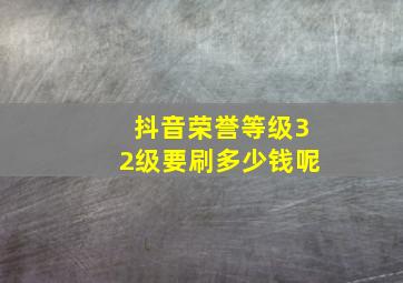 抖音荣誉等级32级要刷多少钱呢