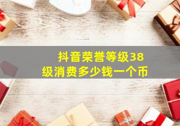 抖音荣誉等级38级消费多少钱一个币