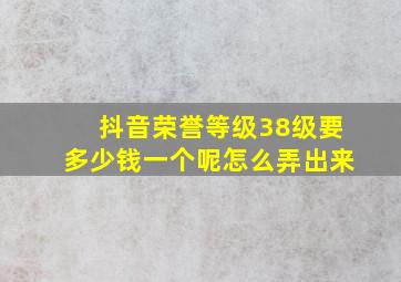 抖音荣誉等级38级要多少钱一个呢怎么弄出来