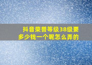 抖音荣誉等级38级要多少钱一个呢怎么弄的