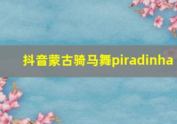 抖音蒙古骑马舞piradinha