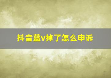 抖音蓝v掉了怎么申诉