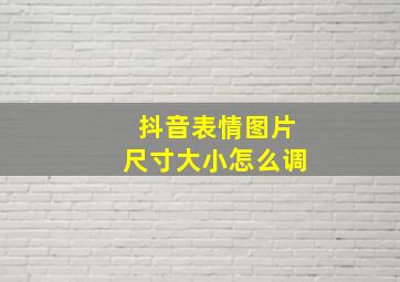 抖音表情图片尺寸大小怎么调