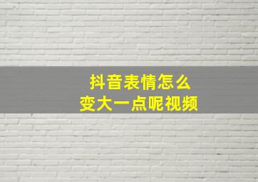 抖音表情怎么变大一点呢视频