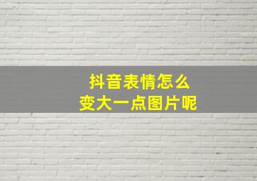 抖音表情怎么变大一点图片呢