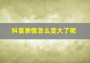 抖音表情怎么变大了呢