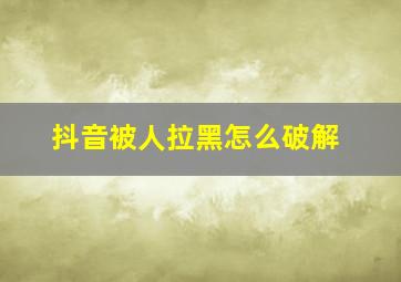 抖音被人拉黑怎么破解