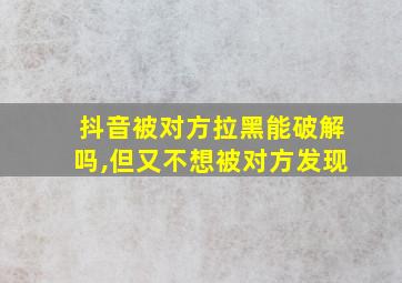 抖音被对方拉黑能破解吗,但又不想被对方发现