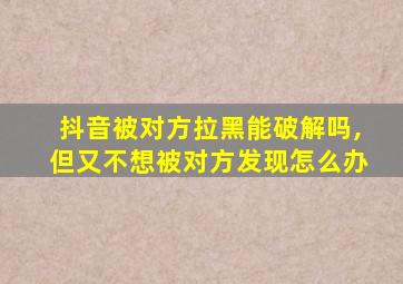 抖音被对方拉黑能破解吗,但又不想被对方发现怎么办