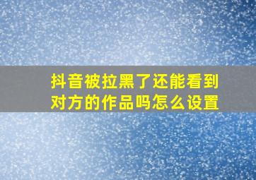 抖音被拉黑了还能看到对方的作品吗怎么设置