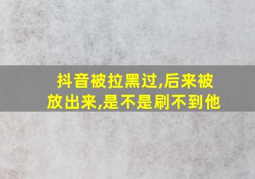 抖音被拉黑过,后来被放出来,是不是刷不到他